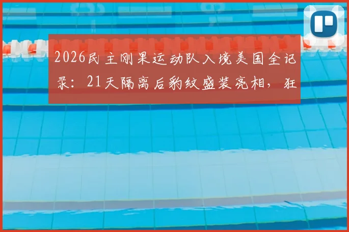 2026民主刚果运动队入境美国全记录：21天隔离后豹纹盛装亮相，狂野文化震撼体育界