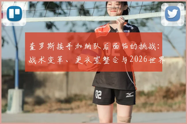 奎罗斯接手加纳队后面临的挑战：战术变革、更衣室整合与2026世界杯征程展望