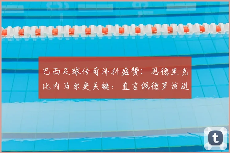 巴西足球传奇济科盛赞：恩德里克比内马尔更关键，直言佩德罗该进2026世界杯大名单