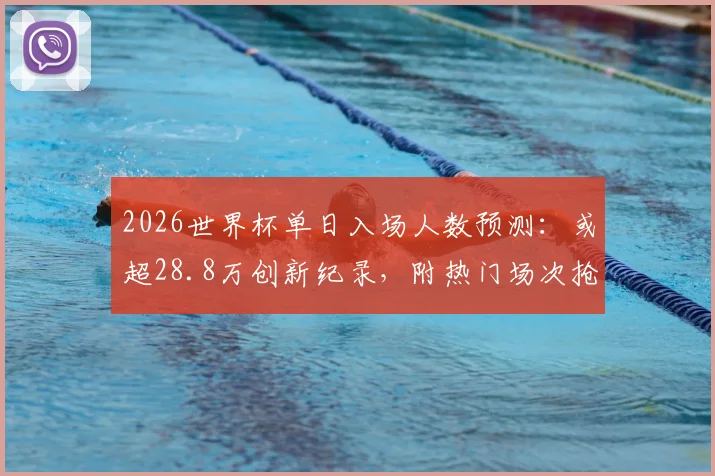 2026世界杯单日入场人数预测：或超28.8万创新纪录，附热门场次抢票攻略