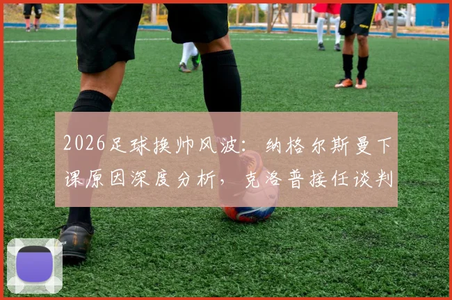 2026足球换帅风波:纳格尔斯曼下课原因深度分析,克洛普接任谈判进展到哪一步了?