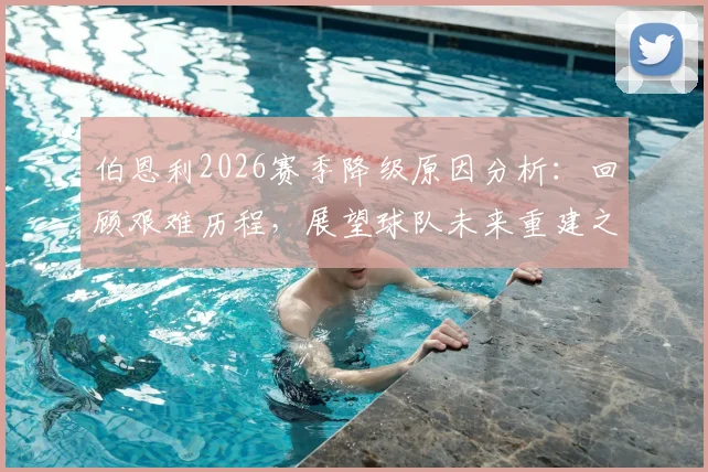 伯恩利2026赛季降级原因分析:回顾艰难历程,展望球队未来重建之路,致敬不离不弃的球迷