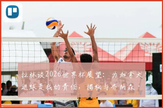 拉林谈2026世界杯展望：为加拿大进球是我的责任，揭秘与乔纳森·大卫的锋线化学反应
