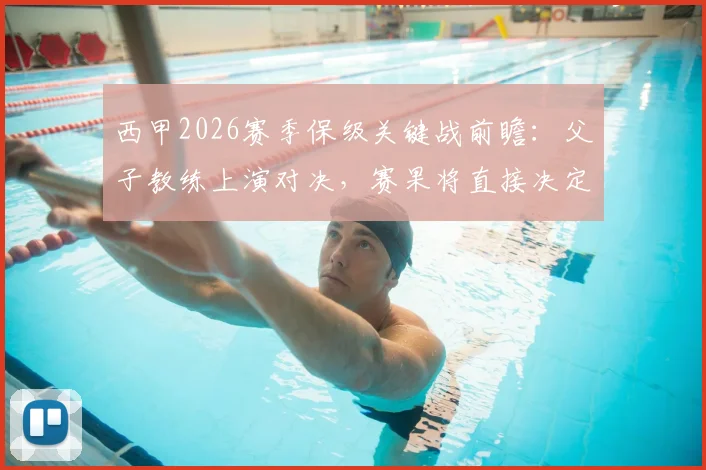 西甲2026赛季保级关键战前瞻：父子教练上演对决，赛果将直接决定父亲球队命运