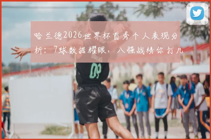 哈兰德2026世界杯首秀个人表现分析：7球数据耀眼，八强战绩你打几分？队内作用引热议