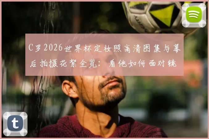 C罗2026世界杯定妆照高清图集与幕后拍摄花絮全览：看他如何面对镜头激动献吻