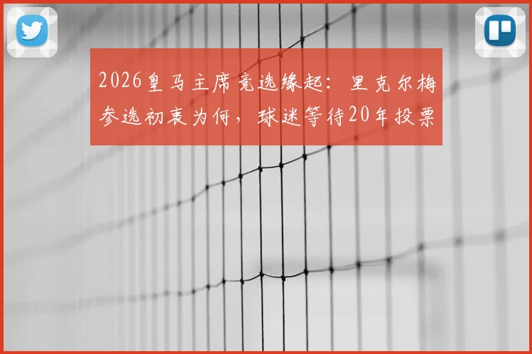 2026皇马主席竞选缘起:里克尔梅参选初衷为何,球迷等待20年投票权解析