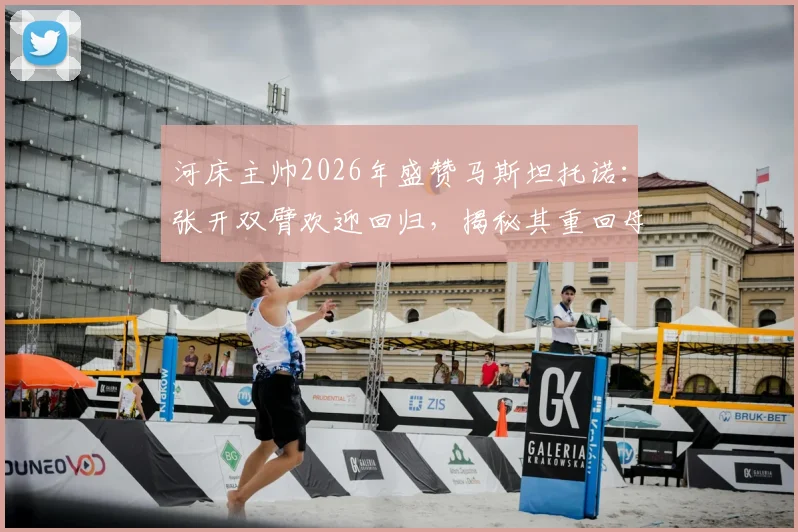 河床主帅2026年盛赞马斯坦托诺：张开双臂欢迎回归，揭秘其重回母队表现与前景