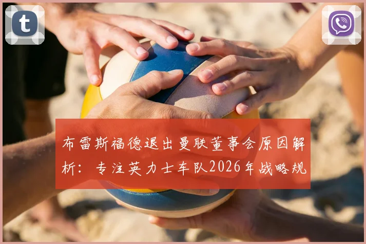 布雷斯福德退出曼联董事会原因解析：专注英力士车队2026年战略规划，对曼联管理层有何影响？