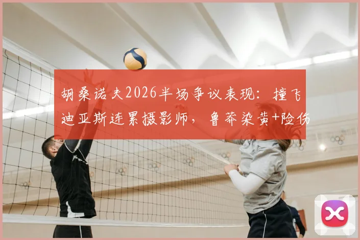 胡桑诺夫2026半场争议表现：撞飞迪亚斯连累摄影师，鲁莽染黄+险伤队友引热议