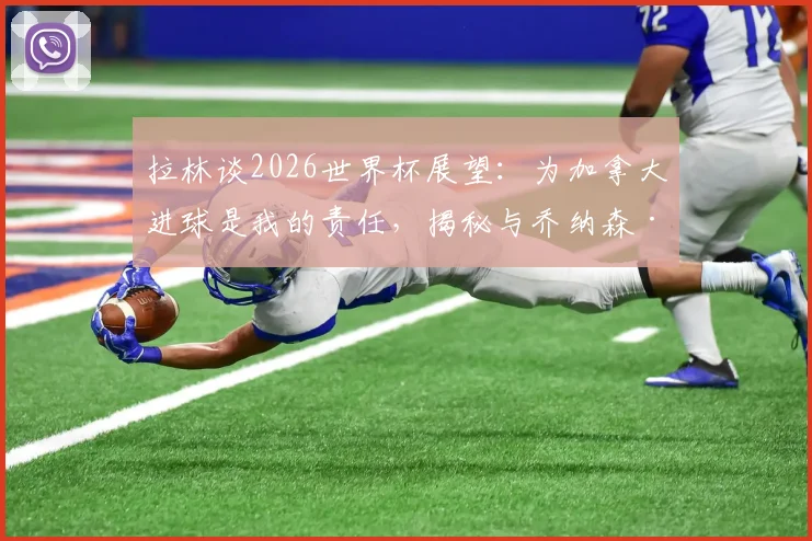 拉林谈2026世界杯展望：为加拿大进球是我的责任，揭秘与乔纳森·大卫的锋线化学反应