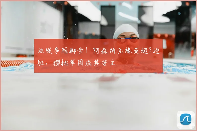 放缓争冠脚步！阿森纳无缘英超5连胜，樱桃军团成其苦主