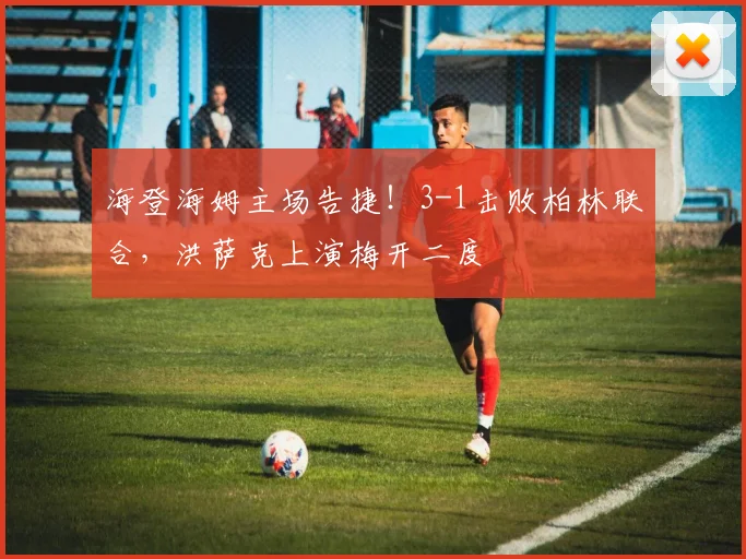 海登海姆主场告捷！3-1击败柏林联合，洪萨克上演梅开二度