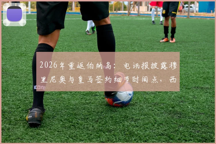 2026年重返伯纳乌:电讯报披露穆里尼奥与皇马签约细节时间点,西甲结束后官宣