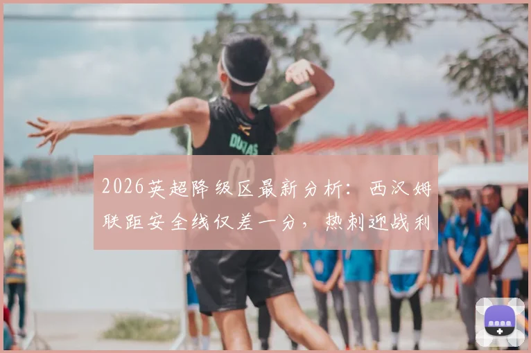 2026英超降级区最新分析：西汉姆联距安全线仅差一分，热刺迎战利兹联保级关键战解读
