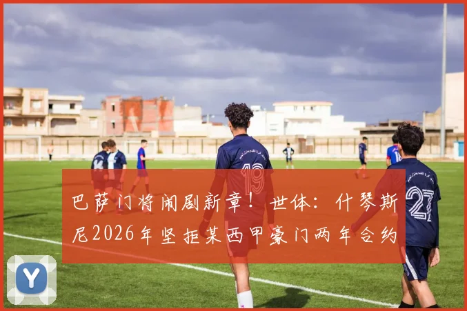 巴萨门将闹剧新章！世体：什琴斯尼2026年坚拒某西甲豪门两年合约，留守诺坎普决心获证实