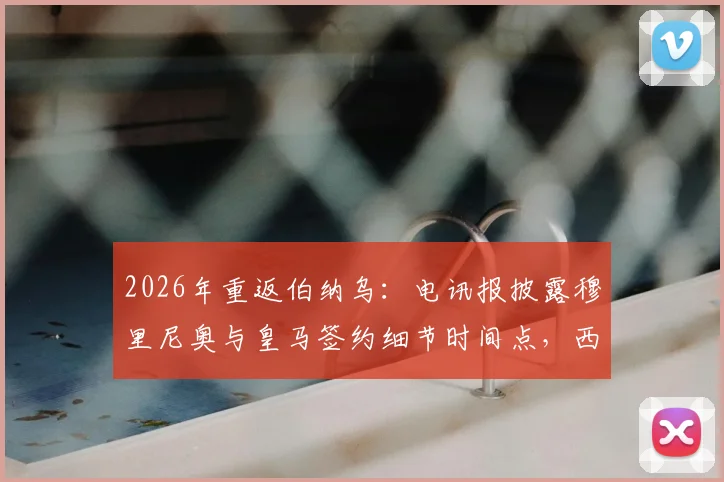 2026年重返伯纳乌：电讯报披露穆里尼奥与皇马签约细节时间点，西甲结束后官宣