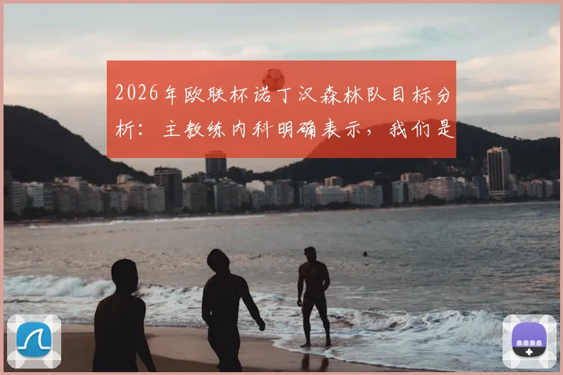 2026年欧联杯诺丁汉森林队目标分析：主教练内科明确表示，我们是来夺冠并创造历史的，详解球队战术与核心球员展望
