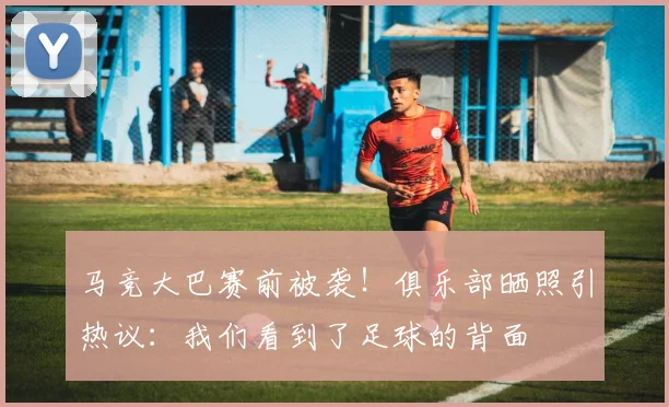 马竞大巴赛前被袭!俱乐部晒照引热议:我们看到了足球的背面