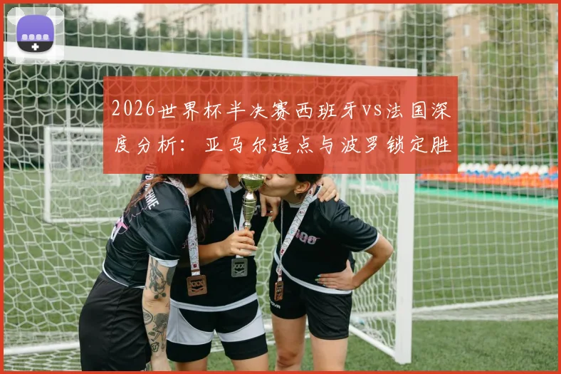 2026世界杯半决赛西班牙vs法国深度分析：亚马尔造点与波罗锁定胜局的战术解读