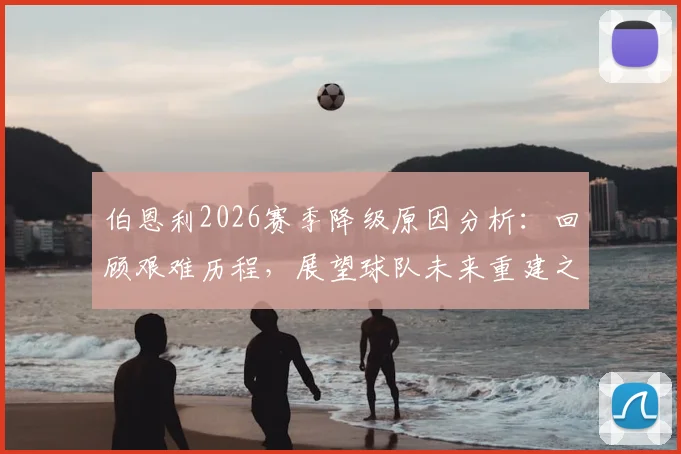 伯恩利2026赛季降级原因分析：回顾艰难历程，展望球队未来重建之路，致敬不离不弃的球迷