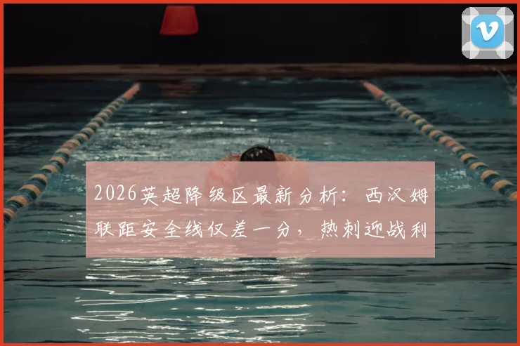 2026英超降级区最新分析:西汉姆联距安全线仅差一分,热刺迎战利兹联保级关键战解读