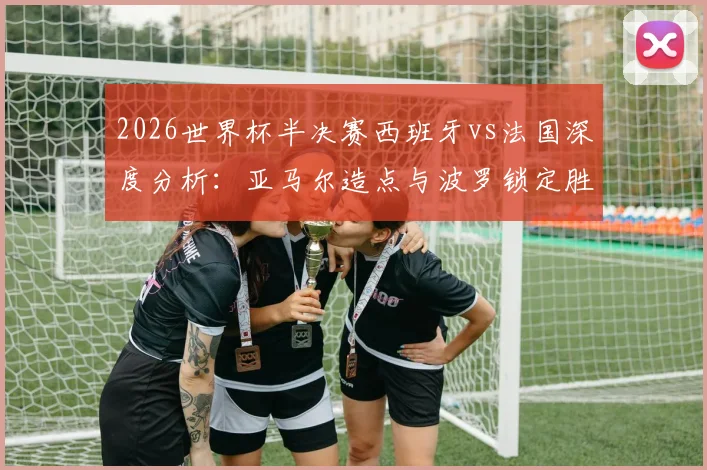 2026世界杯半决赛西班牙vs法国深度分析：亚马尔造点与波罗锁定胜局的战术解读