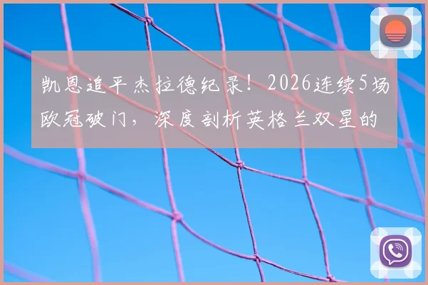 凯恩追平杰拉德纪录!2026连续5场欧冠破门,深度剖析英格兰双星的欧冠传奇之路